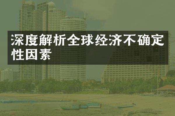 深度解析全球经济不确定性因素