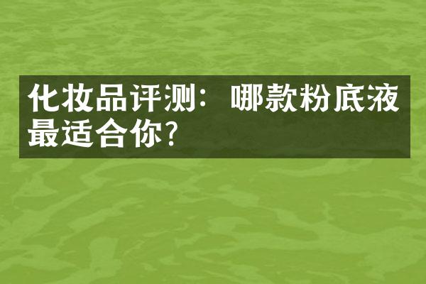 化妆品评测：哪款粉底液最适合你？