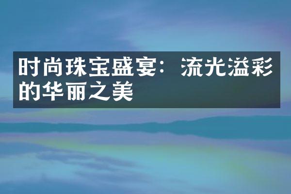 时尚珠宝盛宴：流光溢彩的华丽之美