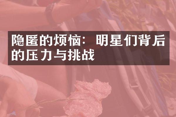 隐匿的烦恼：明星们背后的压力与挑战