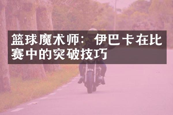 篮球魔术师：伊巴卡在比赛中的突破技巧