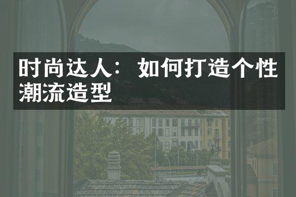 时尚达人：如何打造个性潮流造型