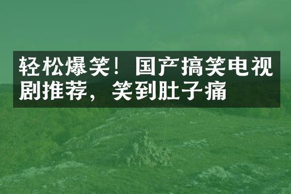 轻松爆笑！国产搞笑电视剧推荐，笑到肚子痛