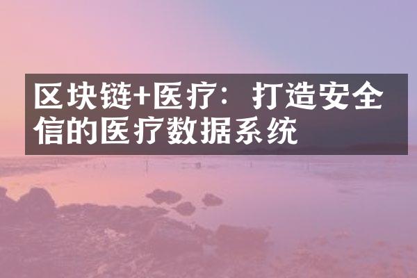 区块链+医疗：打造安全可信的医疗数据系统