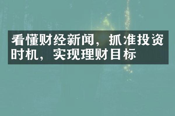 看懂财经新闻，抓准投资时机，实现理财目标