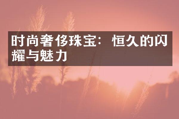 时尚奢侈珠宝：恒久的闪耀与魅力