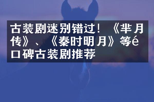 古装剧迷别错过！《芈月传》、《秦时明月》等高口碑古装剧推荐