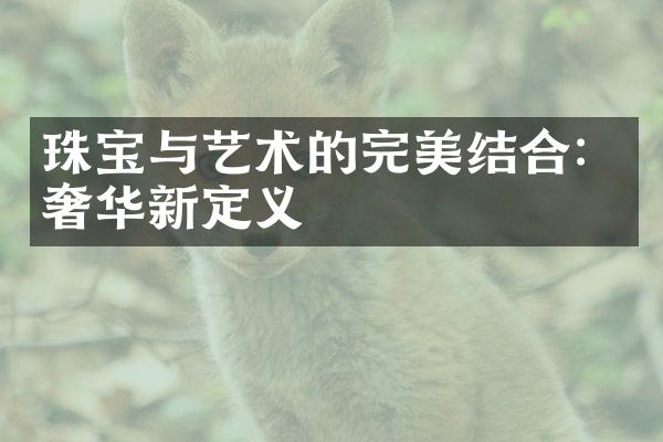 珠宝与艺术的完美结合：奢华新定义