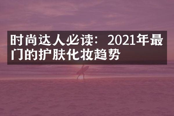 时尚达人必读：2021年最热门的护肤化妆趋势