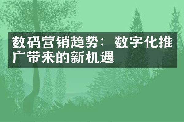 数码营销趋势：数字化推广带来的新机遇