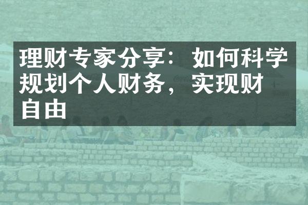 理财专家分享：如何科学规划个人财务，实现财富自由