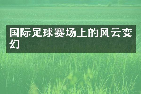 国际足球赛场上的风云变幻