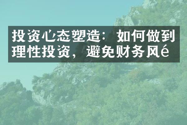 投资心态塑造：如何做到理性投资，避免财务风险