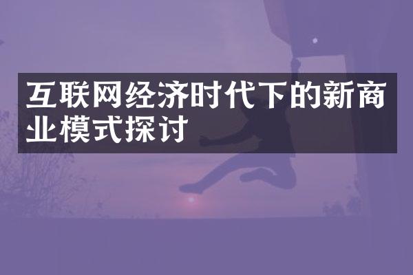 互联网经济时代下的新商业模式探讨