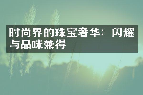 时尚界的珠宝奢华：闪耀与品味兼得