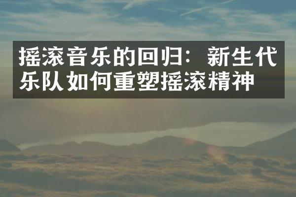 摇滚音乐的回归：新生代乐队如何重塑摇滚精神？