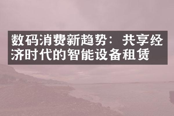 数码消费新趋势：共享经济时代的智能设备租赁