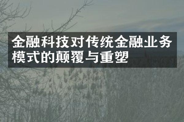 金融科技对传统金融业务模式的颠覆与重塑