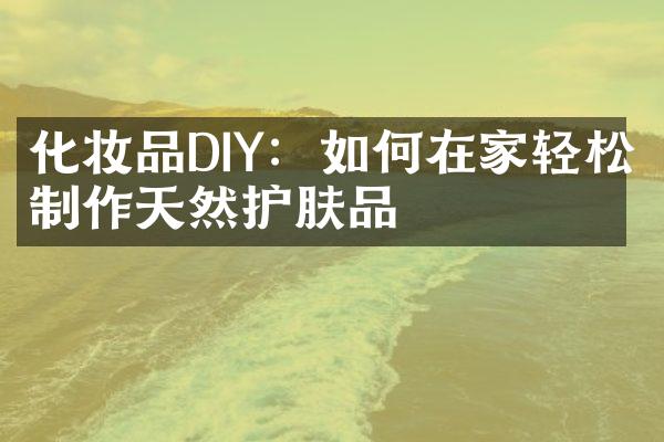 化妆品DIY：如何在家轻松制作天然护肤品