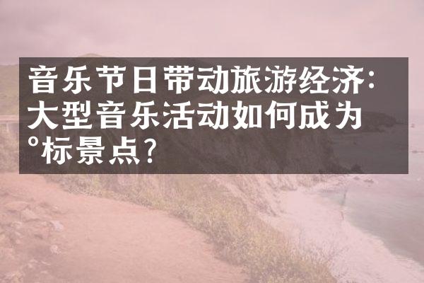 音乐节日带动旅游经济：大型音乐活动如何成为地标景点？