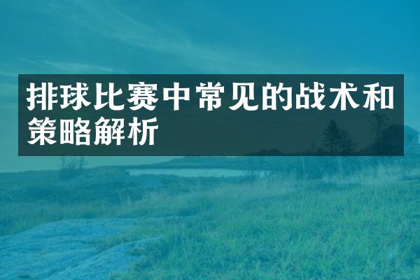 排球比赛中常见的战术和策略解析