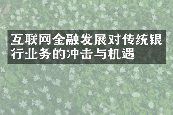 互联网金融发展对传统银行业务的冲击与机遇