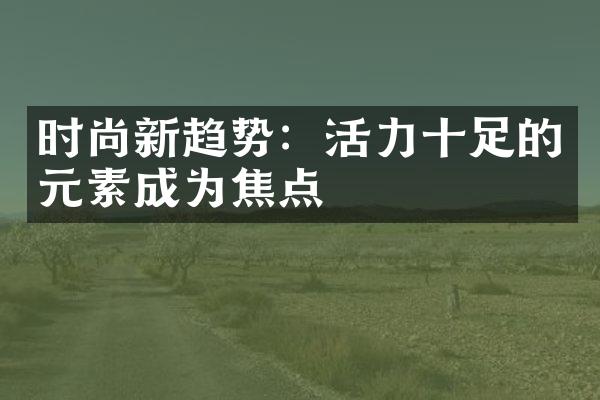 时尚新趋势：活力十足的元素成为焦点