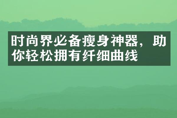 时尚界必备瘦身神器，助你轻松拥有纤细曲线