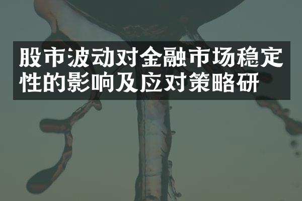 股市波动对金融市场稳定性的影响及应对策略研究