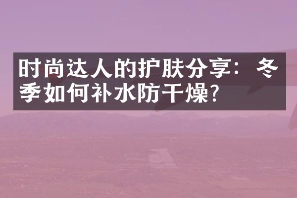 时尚达人的护肤分享：冬季如何补水防干燥？