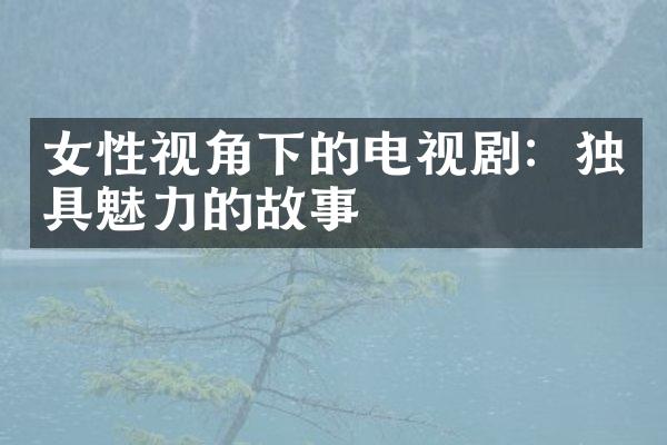 女性视角下的电视剧：独具魅力的故事