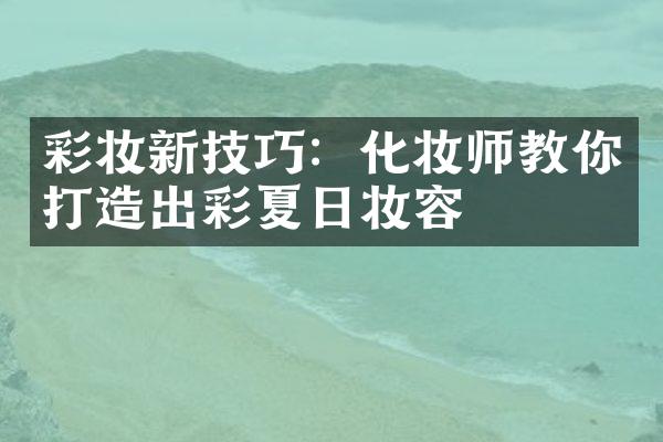 彩妆新技巧：化妆师教你打造出彩夏日妆容