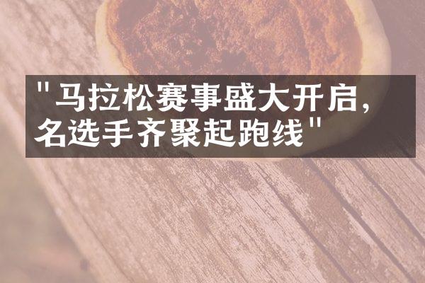 "马拉松赛事盛大开启，万名选手齐聚起跑线"