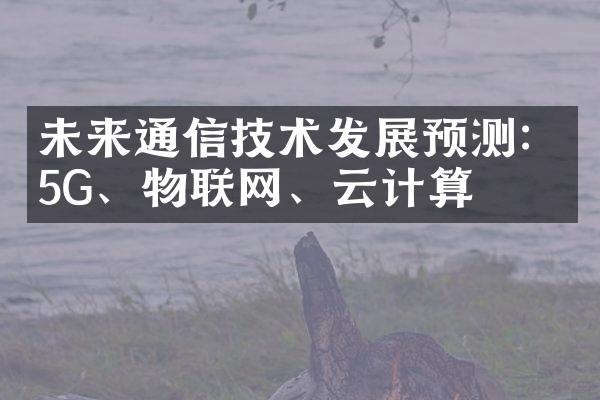 未来通信技术发展预测：5G、物联网、云计算