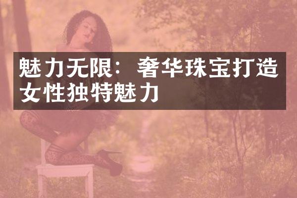 魅力无限：奢华珠宝打造女性独特魅力