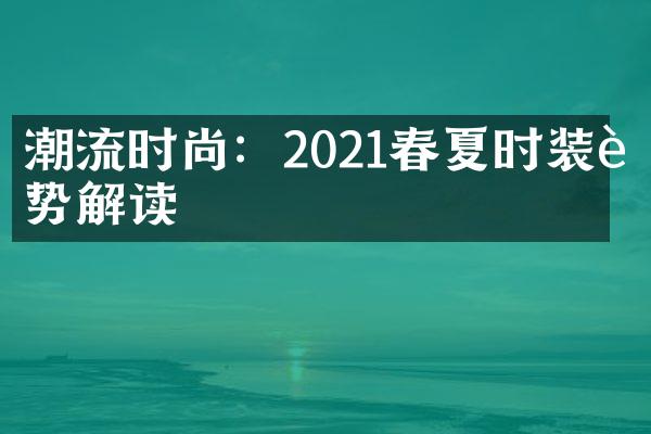 潮流时尚：2021春夏时装趋势解读