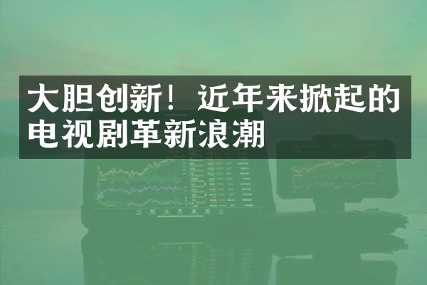 大胆创新！近年来掀起的电视剧革新浪潮