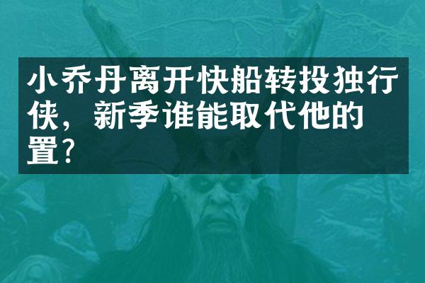 小乔丹离开快船转投独行侠，新季谁能取代他的位置？