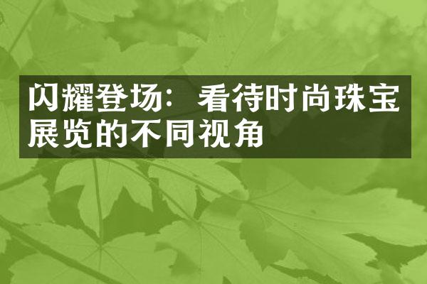 闪耀登场：看待时尚珠宝展览的不同视角