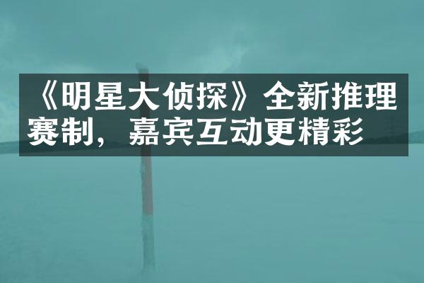 《明星侦探》全新推理赛制，嘉宾互动更精彩