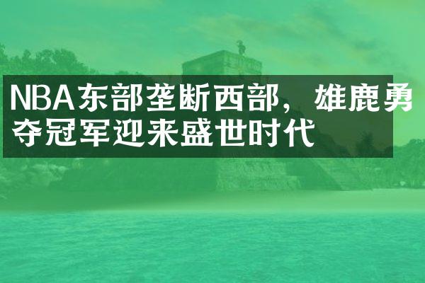 NBA东部垄断西部，雄鹿勇夺冠军迎来盛世时代