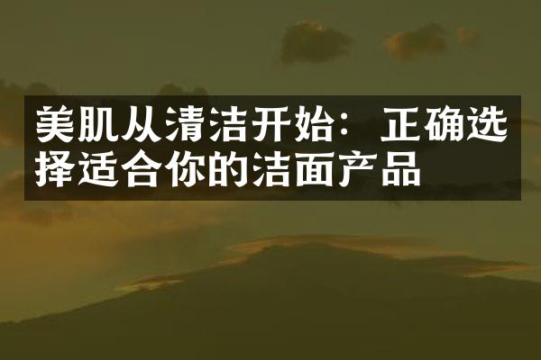 美肌从清洁开始：正确选择适合你的洁面产品