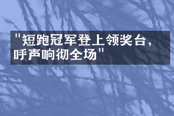 "短跑冠军登上领奖台，欢呼声响彻全场"