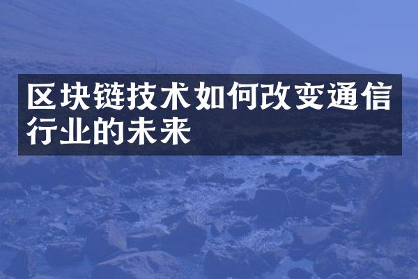 区块链技术如何改变通信行业的未来