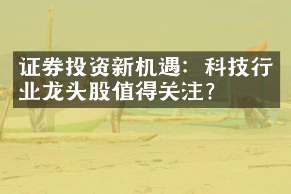 证券投资新机遇：科技行业龙头股值得关注？