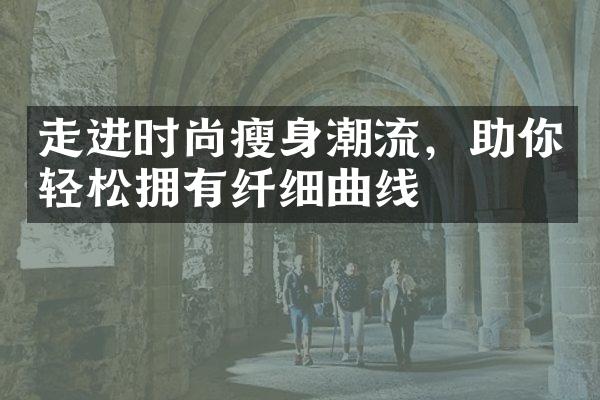 走进时尚瘦身潮流，助你轻松拥有纤细曲线