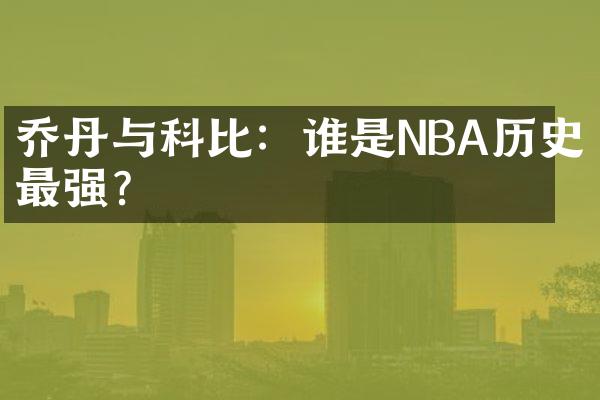 乔丹与科比：谁是NBA历史最强？