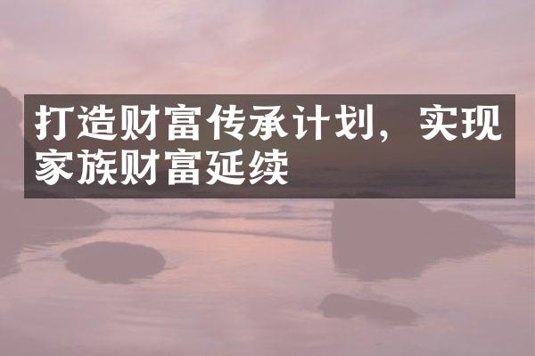 打造财富传承计划，实现家族财富延续