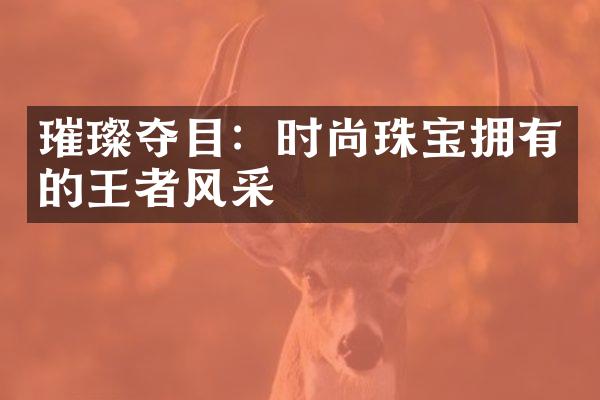 璀璨夺目：时尚珠宝拥有的王者风采