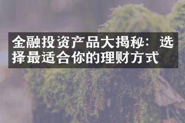 金融投资产品大揭秘：选择最适合你的理财方式